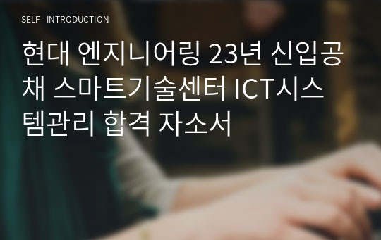 현대 엔지니어링 23년 신입공채 스마트기술센터 ICT시스템관리 합격 자소서