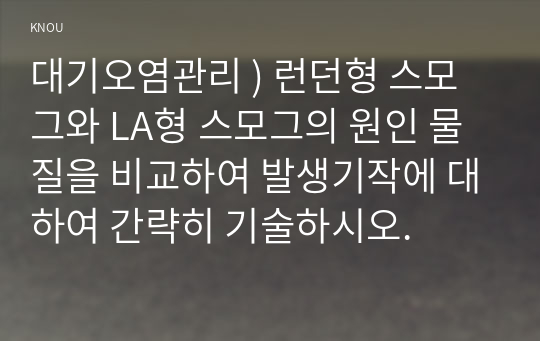 대기오염관리 ) 런던형 스모그와 LA형 스모그의 원인 물질을 비교하여 발생기작에 대하여 간략히 기술하시오.