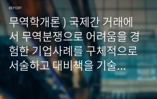 무역학개론 ) 국제간 거래에서 무역분쟁으로 어려움을 경험한 기업사례를 구체적으로 서술하고 대비책을 기술하시오.