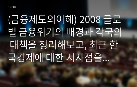 (금융제도의이해) 2008 글로벌 금융위기의 배경과 각국의 대책을 정리해보고, 최근 한국경제에 대한 시사점을 도출