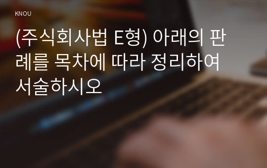 (주식회사법 E형) 아래의 판례를 목차에 따라 정리하여 서술하시오