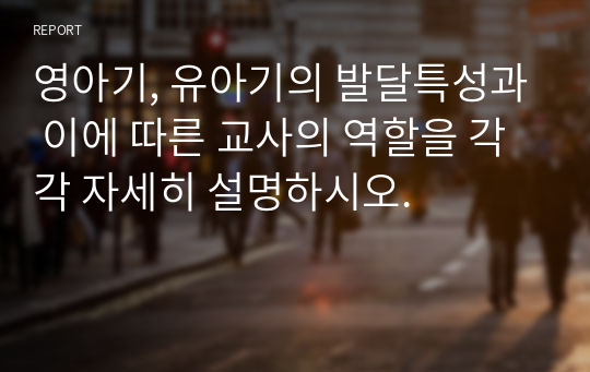 영아기, 유아기의 발달특성과 이에 따른 교사의 역할을 각각 자세히 설명하시오.