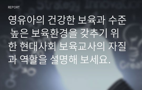 영유아의 건강한 보육과 수준 높은 보육환경을 갖추기 위한 현대사회 보육교사의 자질과 역할을 설명해 보세요.