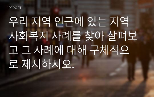 우리 지역 인근에 있는 지역사회복지 사례를 찾아 살펴보고 그 사례에 대해 구체적으로 제시하시오.