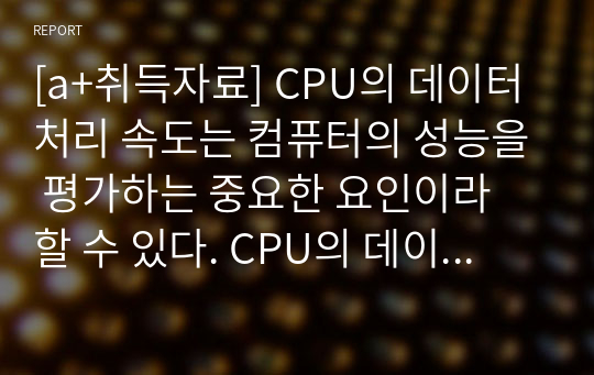 [a+취득자료] CPU의 데이터 처리 속도는 컴퓨터의 성능을 평가하는 중요한 요인이라 할 수 있다. CPU의 데이터 처리 속도는 여러 가지 요소에 의하여 좌우될 수 있다. CPU의 데이터 처리 속도를 높이기 위한 방안(요소)들에 대하여 기술하시오.