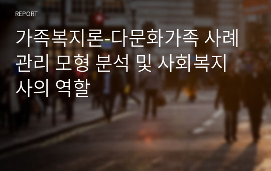 가족복지론-다문화가족 사례관리 모형 분석 및 사회복지사의 역할