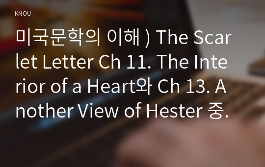 미국문학의 이해 ) The Scarlet Letter Ch 11. The Interior of a Heart와 Ch 13. Another View of Hester 중 한 챕터를 선택해 작가 소개 후, 주