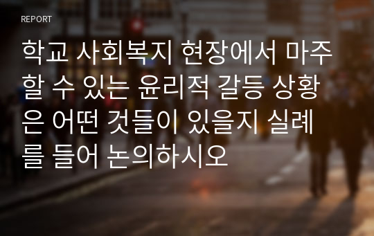 학교 사회복지 현장에서 마주할 수 있는 윤리적 갈등 상황은 어떤 것들이 있을지 실례를 들어 논의하시오