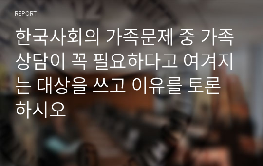 한국사회의 가족문제 중 가족상담이 꼭 필요하다고 여겨지는 대상을 쓰고 이유를 토론하시오