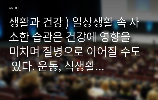 생활과 건강 ) 일상생활 속 사소한 습관은 건강에 영향을 미치며 질병으로 이어질 수도 있다. 운동, 식생활 등 다양한 측면에서 자신의 생활습관을 스스로 점검한 후 그 특징을 기술