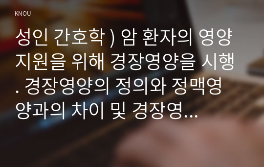 성인 간호학 ) 암 환자의 영양지원을 위해 경장영양을 시행. 경장영양의 정의와 정맥영양과의 차이 및 경장영양액의 보관 및 오염 예방 방법에 관해 기술