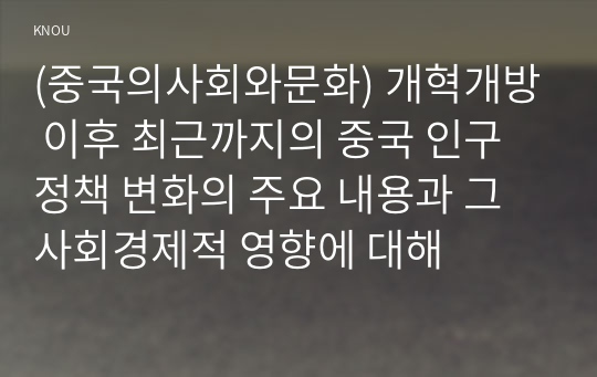 (중국의사회와문화) 개혁개방 이후 최근까지의 중국 인구 정책 변화의 주요 내용과 그 사회경제적 영향에 대해