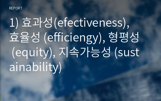 1) 효과성(efectiveness), 효율성 (efficiengy), 형평성 (equity), 지속가능성 (sustainability)