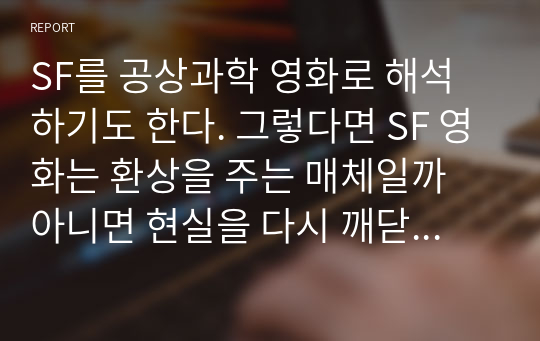 SF를 공상과학 영화로 해석하기도 한다. 그렇다면 SF 영화는 환상을 주는 매체일까 아니면 현실을 다시 깨닫게 해주는 매체일까