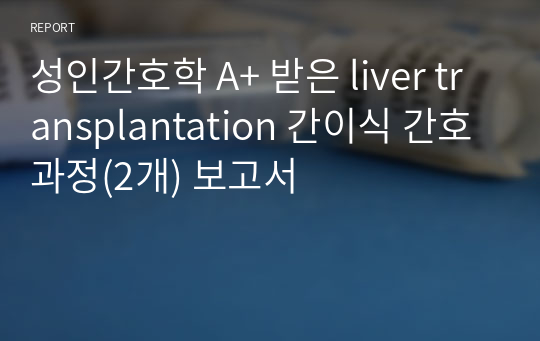 성인간호학 A+ 받은 liver transplantation 간이식 간호과정(2개) 보고서