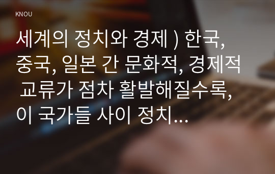 세계의 정치와 경제 ) 한국, 중국, 일본 간 문화적, 경제적 교류가 점차 활발해질수록, 이 국가들 사이 정치적, 군사적 긴장도 점차 강해지고 있다. 교재 11장과 여러 자료를