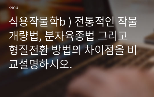 식용작물학b ) 전통적인 작물개량법, 분자육종법 그리고 형질전환 방법의 차이점을 비교설명하시오.