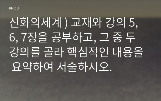 신화의세계 ) 교재와 강의 5, 6, 7장을 공부하고, 그 중 두 강의를 골라 핵심적인 내용을 요약하여 서술하시오.