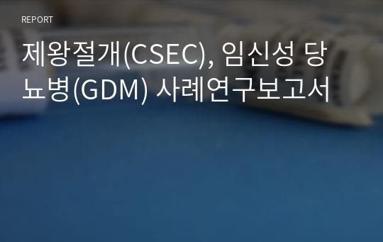 제왕절개(CSEC), 임신성 당뇨병(GDM) 사례연구보고서