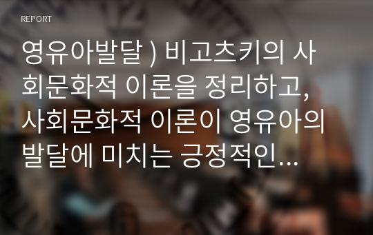 영유아발달 ) 비고츠키의 사회문화적 이론을 정리하고, 사회문화적 이론이 영유아의 발달에 미치는 긍정적인 영향을 분석 한 후, 4차 표준보육과정에서 비고츠키의 사회문화적 이론이 적용된 부분을 정리하시오.