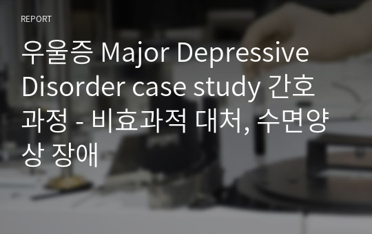 우울증 Major Depressive Disorder case study 간호과정 - 비효과적 대처, 수면양상 장애