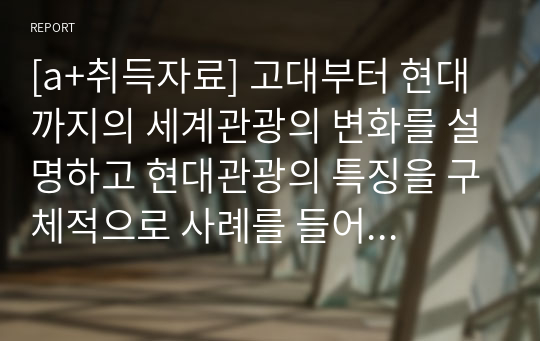 [a+취득자료] 고대부터 현대까지의 세계관광의 변화를 설명하고 현대관광의 특징을 구체적으로 사례를 들어 설명해 봅시다. 그리고 가까운 미래에 접하게 될 다양한 관광의 형태에 관해 생각해보고 이를 대비해서 준비해야 할 사항들에 관하여 서술하시오.