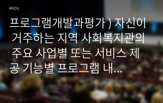 프로그램개발과평가 ) 자신이 거주하는 지역 사회복지관의 주요 사업별 또는 서비스 제공 기능별 프로그램 내용을 살펴보고, 우수 프로그램의 조건 및 프로그램 개발자로서의 역할