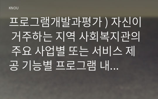 프로그램개발과평가 ) 자신이 거주하는 지역 사회복지관의 주요 사업별 또는 서비스 제공 기능별 프로그램 내용을 살펴보고, 우수 프로그램의 조건 및 프로그램 개발자로서의 역할에 대하여 논하시오.