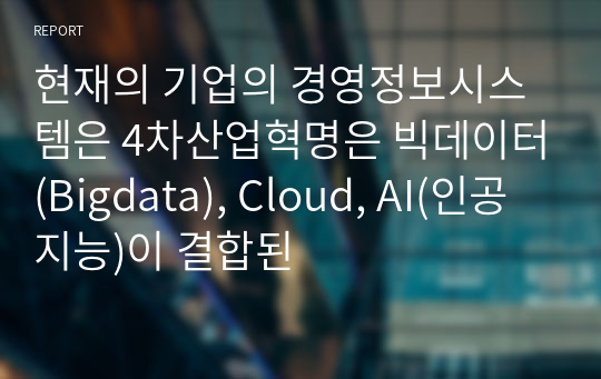 현재의 기업의 경영정보시스템은 4차산업혁명은 빅데이터(Bigdata), Cloud, AI(인공지능)이 결합된
