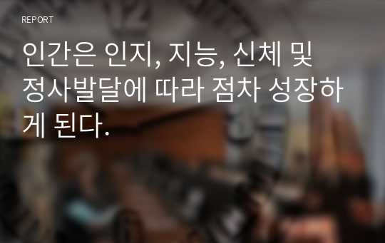 인간은 인지, 지능, 신체 및 정사발달에 따라 점차 성장하게 된다.