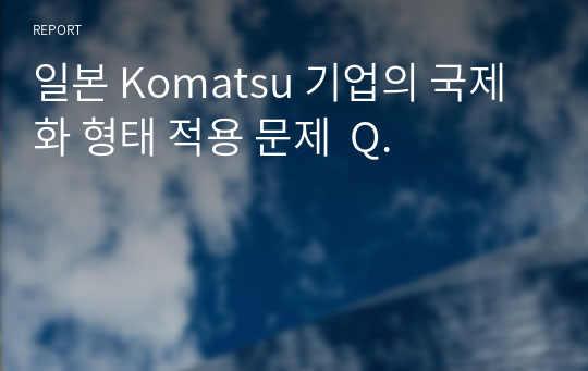 일본 Komatsu 기업의 국제화 형태 적용 문제  Q.