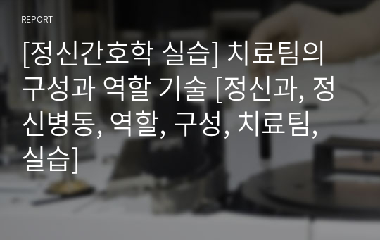 [정신간호학 실습] 치료팀의 구성과 역할 기술 [정신과, 정신병동, 역할, 구성, 치료팀, 실습]