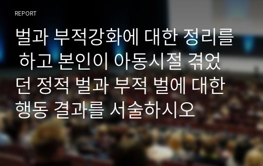 벌과 부적강화에 대한 정리를 하고 본인이 아동시절 겪었던 정적 벌과 부적 벌에 대한 행동 결과를 서술하시오