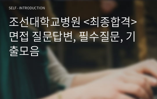 조선대학교병원 &lt;최종합격&gt;면접 질문답변, 필수질문, 기출모음