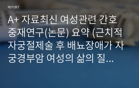 A+ 자료최신 여성관련 간호중재연구(논문) 요약 (근치적자궁절제술 후 배뇨장애가 자궁경부암 여성의 삶의 질에 미치는 영향)