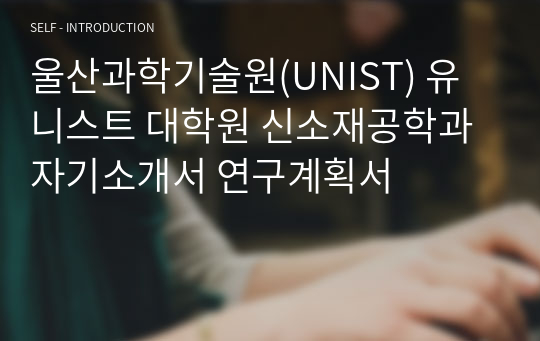 울산과학기술원(UNIST) 유니스트 대학원 신소재공학과 자기소개서 연구계획서