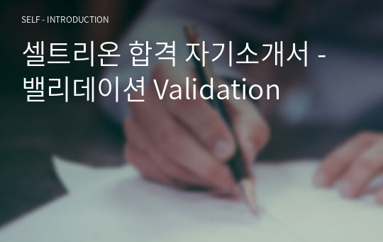 셀트리온 합격 자기소개서 - 밸리데이션 Validation