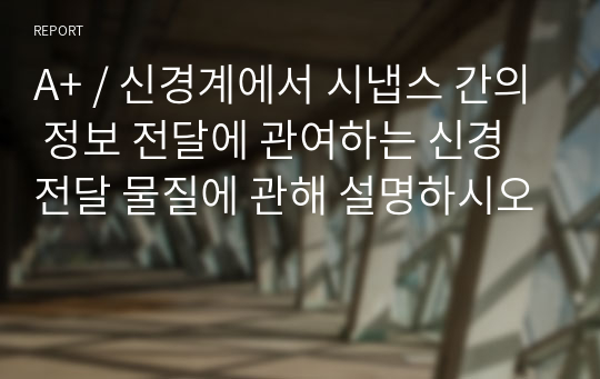 A+ / 신경계에서 시냅스 간의 정보 전달에 관여하는 신경전달 물질에 관해 설명하시오