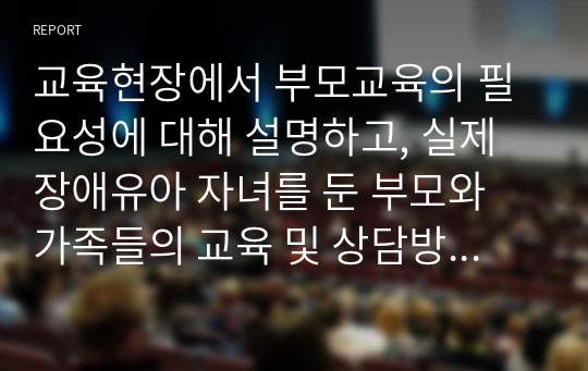 교육현장에서 부모교육의 필요성에 대해 설명하고, 실제 장애유아 자녀를 둔 부모와 가족들의 교육 및 상담방법에 대해 작성해 주세요