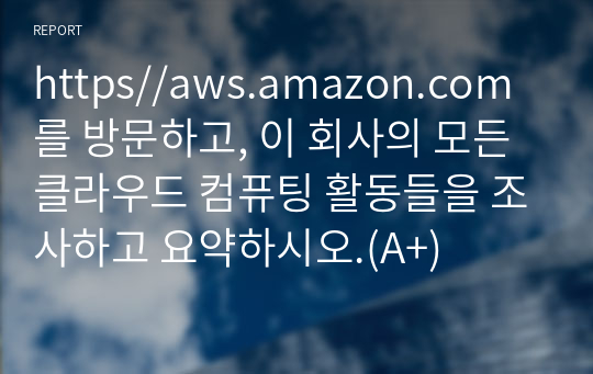 https//aws.amazon.com를 방문하고, 이 회사의 모든 클라우드 컴퓨팅 활동들을 조사하고 요약하시오.(A+)