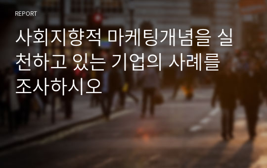 사회지향적 마케팅개념을 실천하고 있는 기업의 사례를 조사하시오