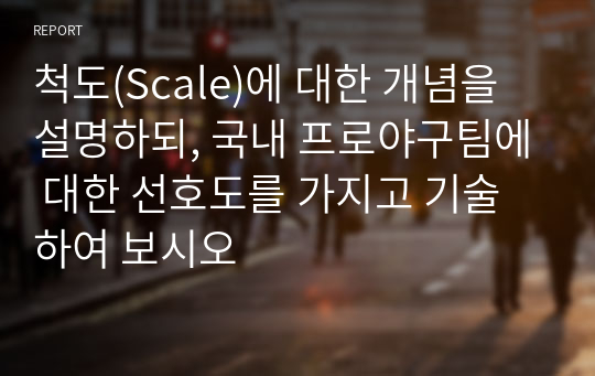 척도(Scale)에 대한 개념을 설명하되, 국내 프로야구팀에 대한 선호도를 가지고 기술하여 보시오