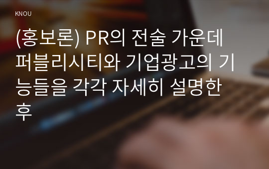 (홍보론) PR의 전술 가운데 퍼블리시티와 기업광고의 기능들을 각각 자세히 설명한 후