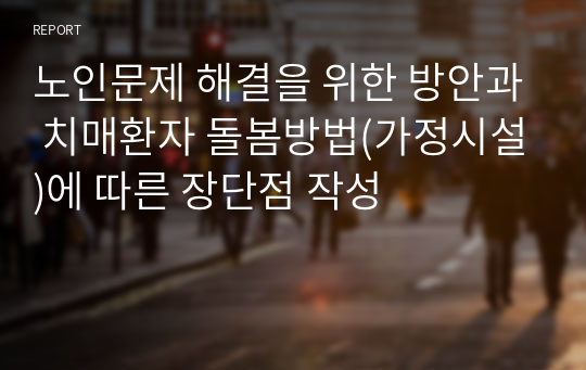 노인문제 해결을 위한 방안과 치매환자 돌봄방법(가정시설)에 따른 장단점 작성