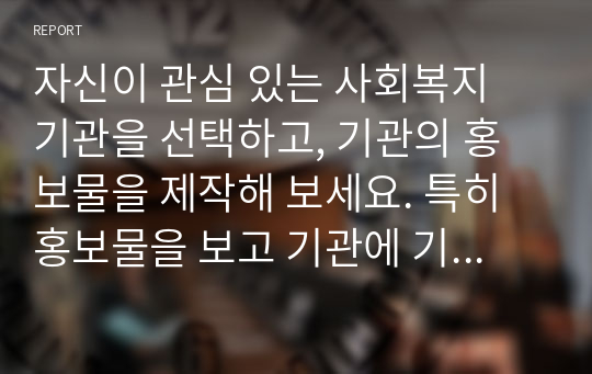 자신이 관심 있는 사회복지 기관을 선택하고, 기관의 홍보물을 제작해 보세요. 특히 홍보물을 보고 기관에 기부를