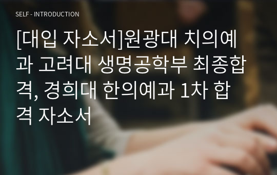 [대입 자소서]원광대 치의예과 고려대 생명공학부 최종합격, 경희대 한의예과 1차 합격 자소서