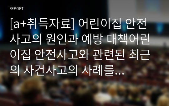 [a+취득자료] 어린이집 안전사고의 원인과 예방 대책어린이집 안전사고와 관련된 최근의 사건사고의 사례를 한 가지 제시한 후 사고의 원인, 예방차원의 대책을 정리해봅시다.