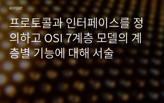 프로토콜과 인터페이스를 정의하고 OSI 7계층 모델의 계층별 기능에 대해 서술