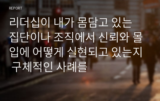 리더십이 내가 몸담고 있는 집단이나 조직에서 신뢰와 몰입에 어떻게 실현되고 있는지 구체적인 사례를