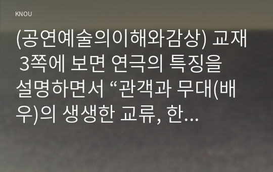 (공연예술의이해와감상) 교재 3쪽에 보면 연극의 특징을 설명하면서 “관객과 무대(배우)의 생생한 교류, 한 연기자가